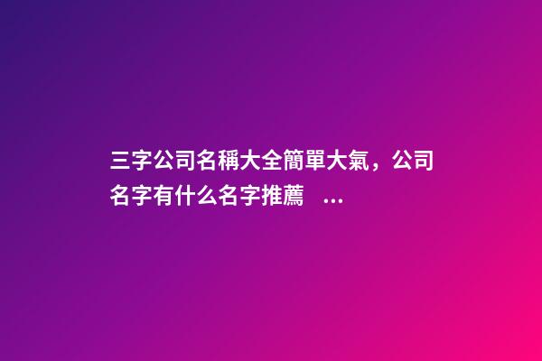 三字公司名稱大全簡單大氣，公司名字有什么名字推薦？